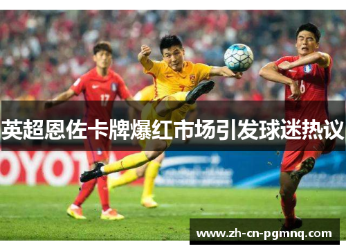 英超恩佐卡牌爆红市场引发球迷热议 英超恩佐卡牌爆红市场引发球迷热议