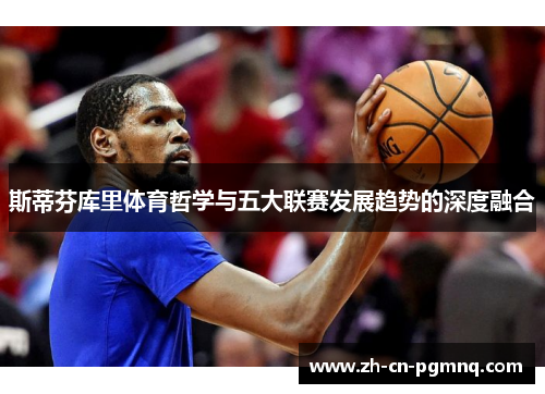 斯蒂芬库里体育哲学与五大联赛发展趋势的深度融合