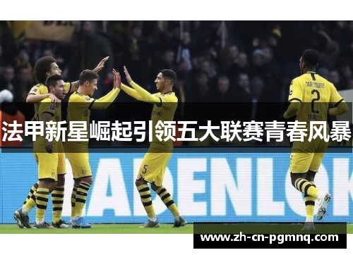 法甲新星崛起引领五大联赛青春风暴 法甲新星崛起引领五大联赛青春风暴