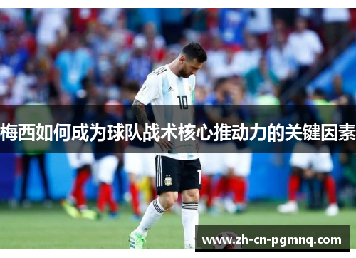 梅西如何成为球队战术核心推动力的关键因素 梅西如何成为球队战术核心推动力的关键因素