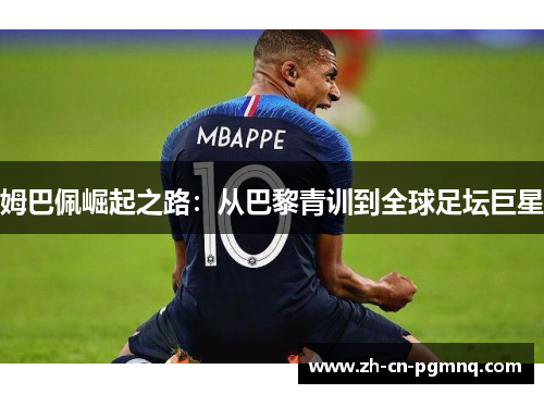 姆巴佩崛起之路:从巴黎青训到全球足坛巨星 姆巴佩崛起之路:从巴黎青训到全球足坛巨星
