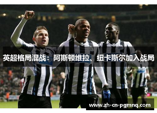 英超格局混战:阿斯顿维拉、纽卡斯尔加入战局 英超格局混战:阿斯顿维拉、纽卡斯尔加入战局
