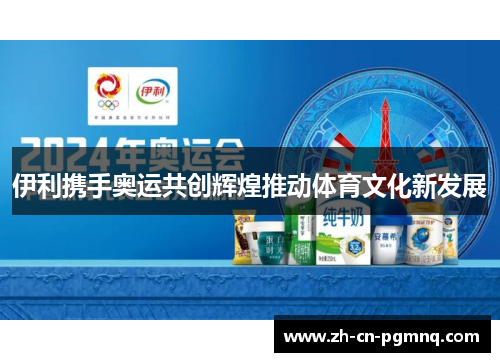 伊利携手奥运共创辉煌推动体育文化新发展 伊利携手奥运共创辉煌推动体育文化新发展