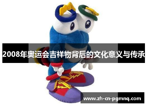 2008年奥运会吉祥物背后的文化意义与传承