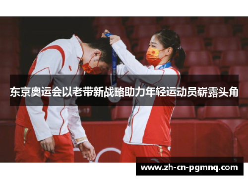 东京奥运会以老带新战略助力年轻运动员崭露头角 东京奥运会以老带新战略助力年轻运动员崭露头角
